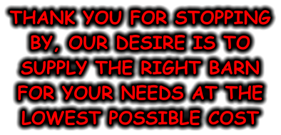 THANK YOU FOR STOPPING BY, OUR DESIRE IS TO SUPPLY THE RIGHT BARN FOR YOUR NEEDS AT THE LOWEST POSSIBLE COST