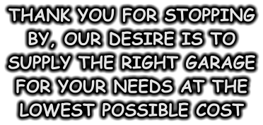 THANK YOU FOR STOPPING BY, OUR DESIRE IS TO SUPPLY THE RIGHT GARAGE FOR YOUR NEEDS AT THE LOWEST POSSIBLE COST