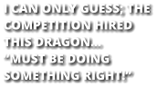 I CAN ONLY GUESS; THE COMPETITION HIRED THIS DRAGON… “MUST BE DOING SOMETHING RIGHT!”