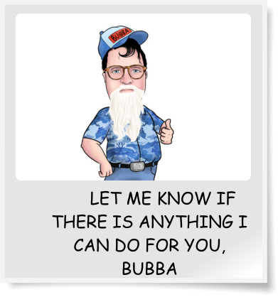 LET ME KNOW IF THERE IS ANYTHING I CAN DO FOR YOU, BUBBA