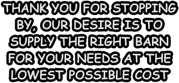 THANK YOU FOR STOPPING BY, OUR DESIRE IS TO SUPPLY THE RIGHT BARN FOR YOUR NEEDS AT THE LOWEST POSSIBLE COST