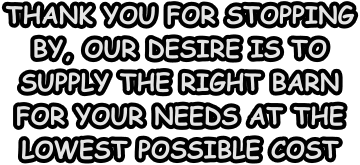 THANK YOU FOR STOPPING BY, OUR DESIRE IS TO SUPPLY THE RIGHT BARN FOR YOUR NEEDS AT THE LOWEST POSSIBLE COST