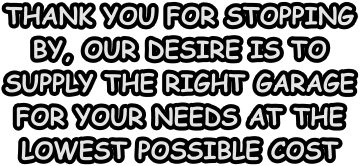 THANK YOU FOR STOPPING BY, OUR DESIRE IS TO SUPPLY THE RIGHT GARAGE FOR YOUR NEEDS AT THE LOWEST POSSIBLE COST