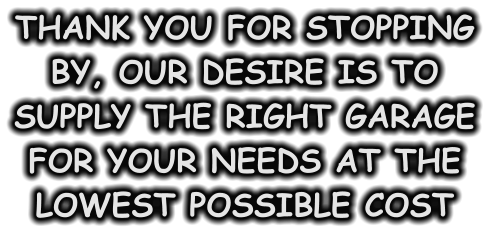 THANK YOU FOR STOPPING BY, OUR DESIRE IS TO SUPPLY THE RIGHT GARAGE FOR YOUR NEEDS AT THE LOWEST POSSIBLE COST