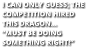 I CAN ONLY GUESS; THE COMPETITION HIRED THIS DRAGON… “MUST BE DOING SOMETHING RIGHT!”