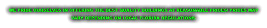 WE PRIDE OURSELVES IN OFFERING THE BEST QUALITY BUILDINGS AT REASONABLE PRICES/ PRICES MAY VARY DEPENDING ON LOCAL FLORIDA REGULATIONS.