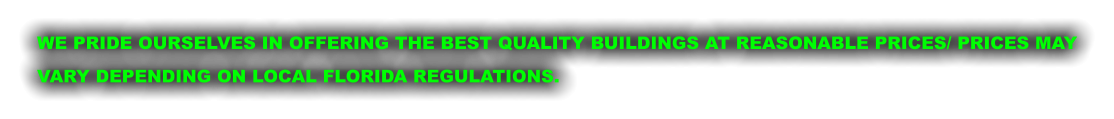 WE PRIDE OURSELVES IN OFFERING THE BEST QUALITY BUILDINGS AT REASONABLE PRICES/ PRICES MAY VARY DEPENDING ON LOCAL FLORIDA REGULATIONS.