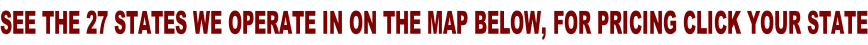 SEE THE 27 STATES WE OPERATE IN ON THE MAP BELOW, FOR PRICING CLICK YOUR STATE