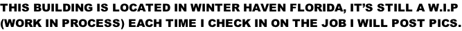 THIS BUILDING IS LOCATED IN WINTER HAVEN FLORIDA, IT’S STILL A W.I.P  (WORK IN PROCESS) EACH TIME I CHECK IN ON THE JOB I WILL POST PICS.